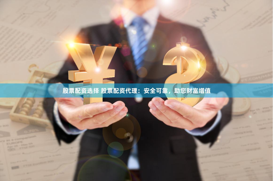 股票配资选择 股票配资代理：安全可靠，助您财富增值