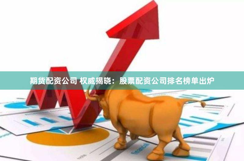 期货配资公司 权威揭晓：股票配资公司排名榜单出炉