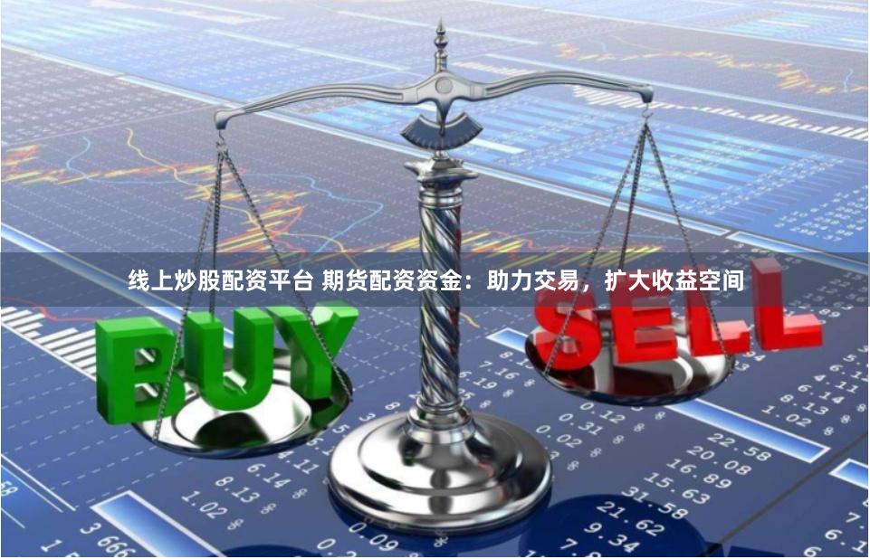 线上炒股配资平台 期货配资资金：助力交易，扩大收益空间