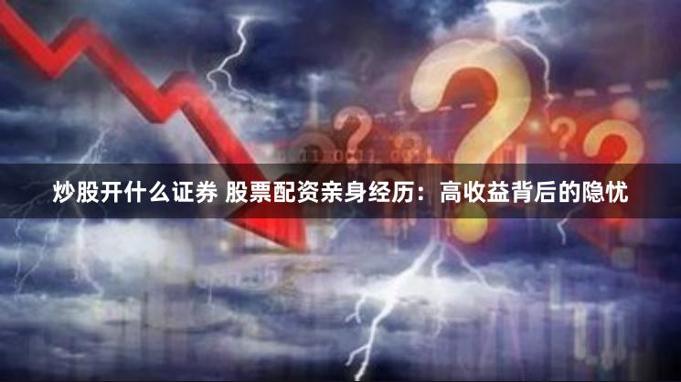 炒股开什么证券 股票配资亲身经历：高收益背后的隐忧
