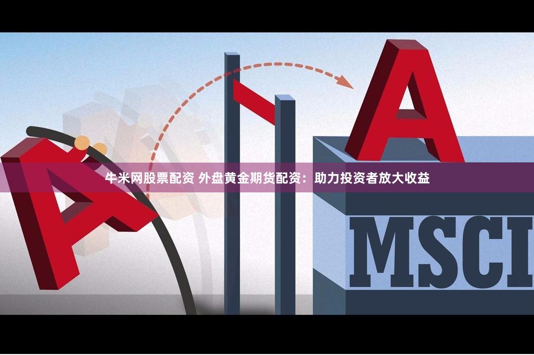 牛米网股票配资 外盘黄金期货配资：助力投资者放大收益