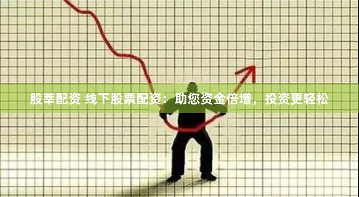 股莘配资 线下股票配资：助您资金倍增，投资更轻松