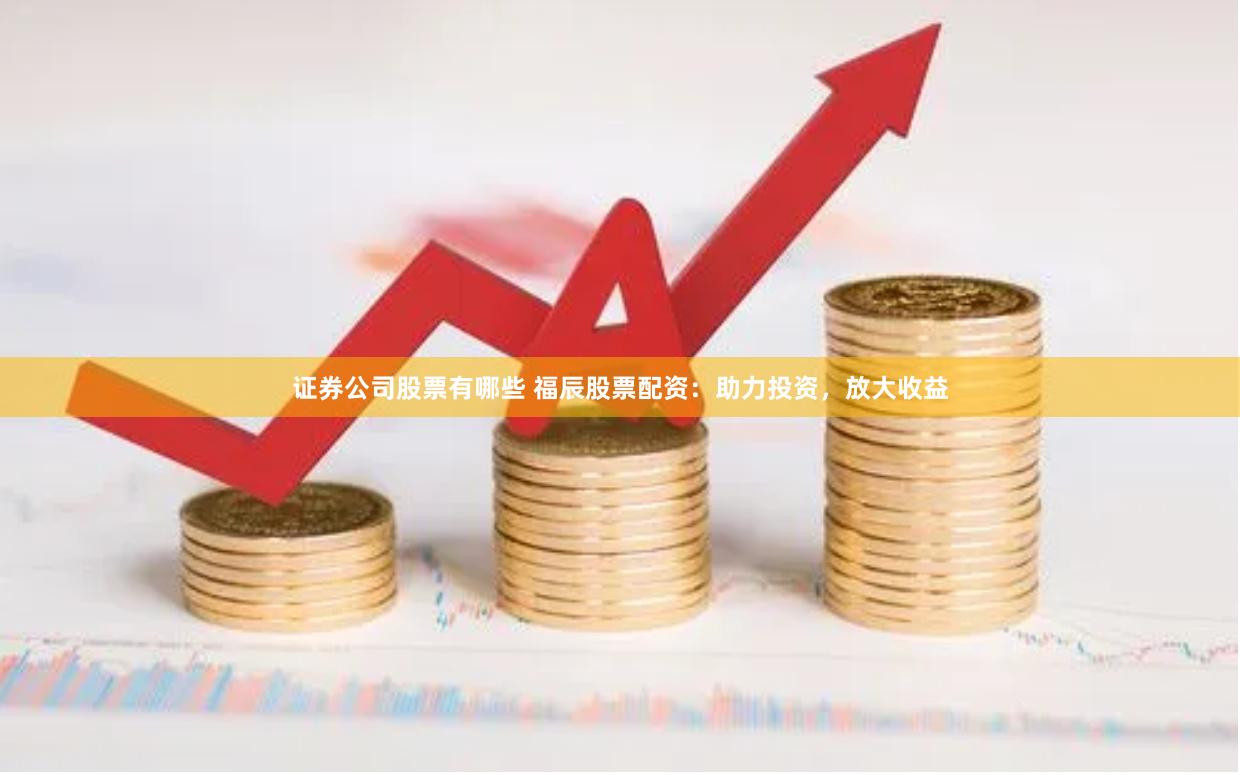 证券公司股票有哪些 福辰股票配资：助力投资，放大收益
