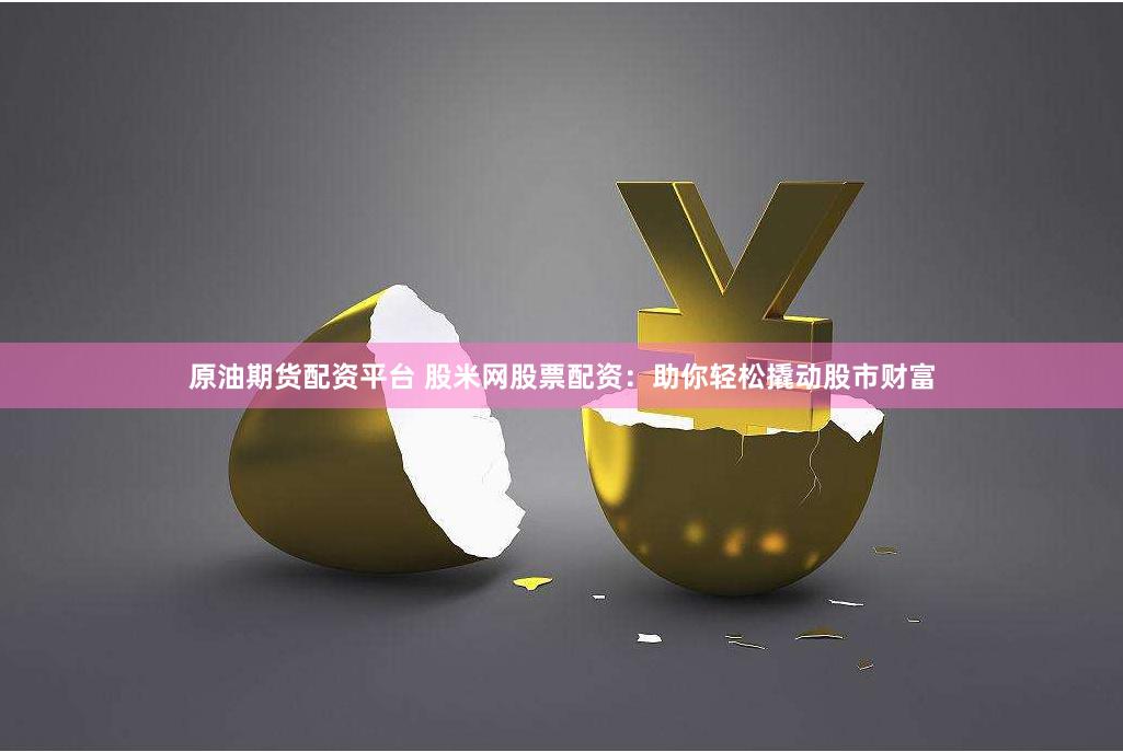 原油期货配资平台 股米网股票配资：助你轻松撬动股市财富