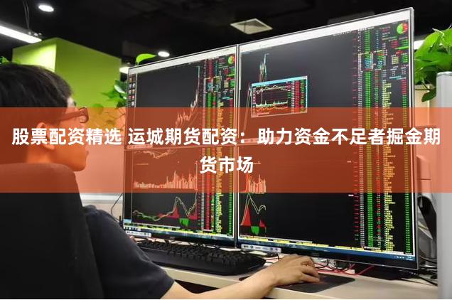 股票配资精选 运城期货配资：助力资金不足者掘金期货市场