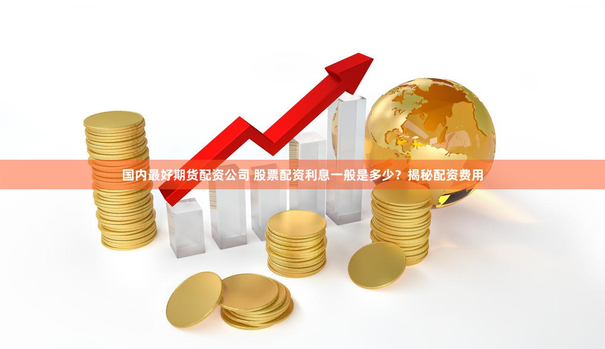 国内最好期货配资公司 股票配资利息一般是多少？揭秘配资费用